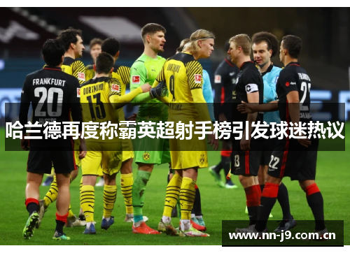 哈兰德再度称霸英超射手榜引发球迷热议 哈兰德再度称霸英超射手榜引发球迷热议